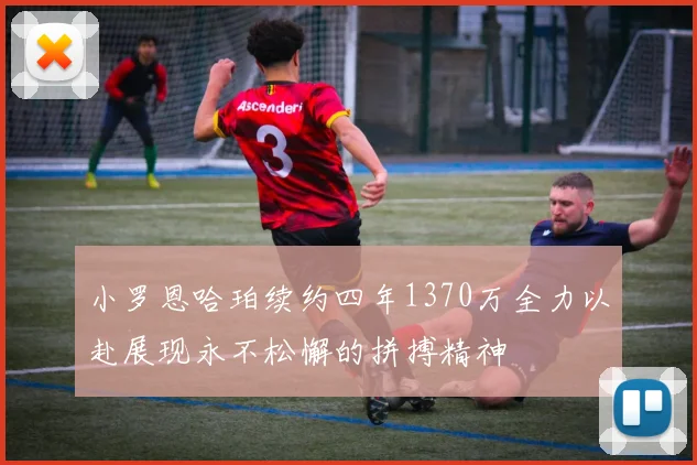 小罗恩哈珀续约四年1370万全力以赴展现永不松懈的拼搏精神