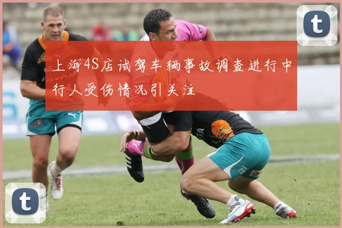 上海4S店试驾车辆事故调查进行中行人受伤情况引关注