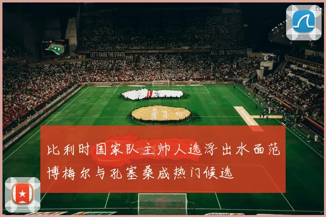 比利时国家队主帅人选浮出水面范博梅尔与孔塞桑成热门候选
