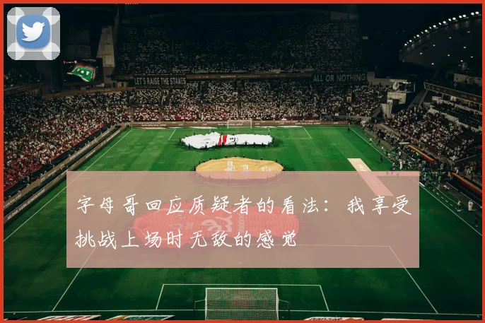 字母哥回应质疑者的看法：我享受挑战上场时无敌的感觉
