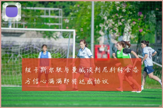 纽卡斯尔联与曼城谈判尼科转会各方信心满满即将达成协议