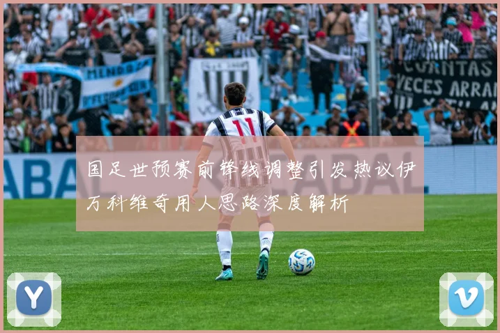 国足世预赛前锋线调整引发热议伊万科维奇用人思路深度解析