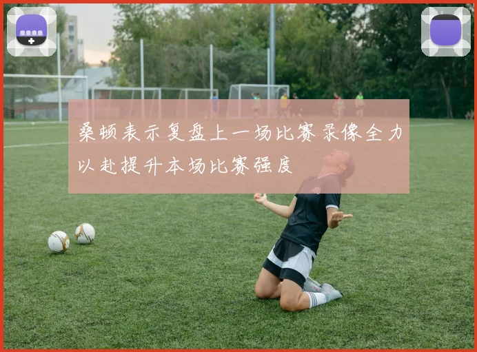 桑顿表示复盘上一场比赛录像全力以赴提升本场比赛强度