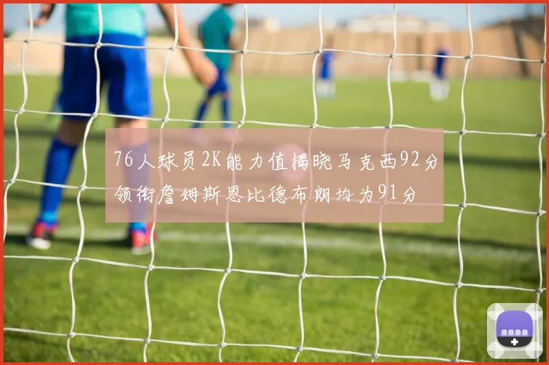 76人球员2K能力值揭晓马克西92分领衔詹姆斯恩比德布朗均为91分