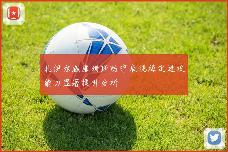 扎伊尔威廉姆斯防守表现稳定进攻能力显著提升分析