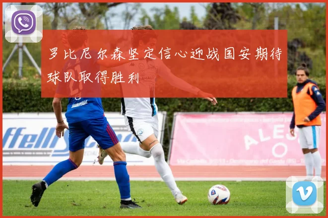 罗比尼尔森坚定信心迎战国安期待球队取得胜利