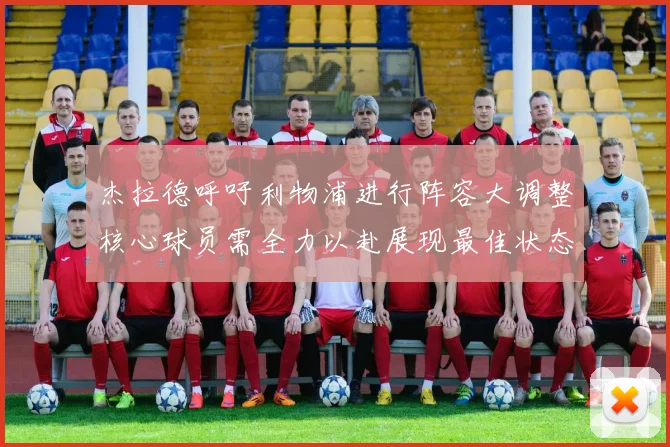 杰拉德呼吁利物浦进行阵容大调整核心球员需全力以赴展现最佳状态