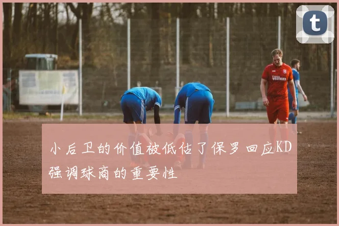 小后卫的价值被低估了保罗回应KD强调球商的重要性