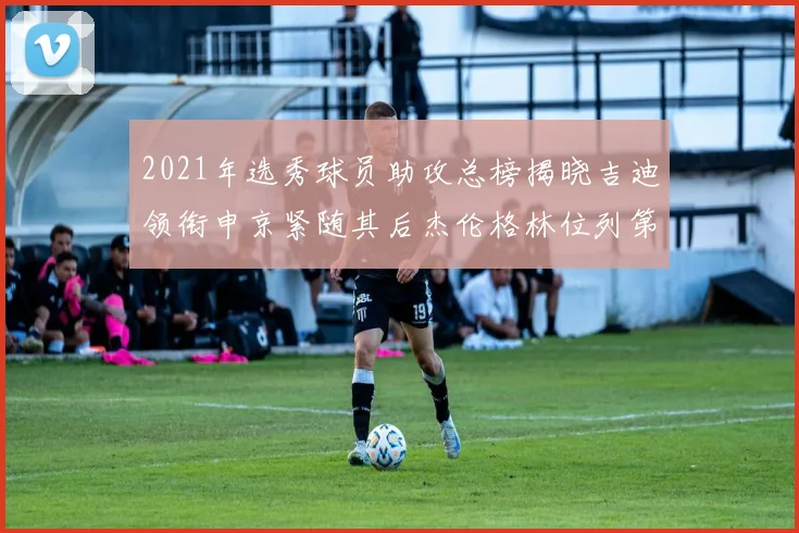 2021年选秀球员助攻总榜揭晓吉迪领衔申京紧随其后杰伦格林位列第八